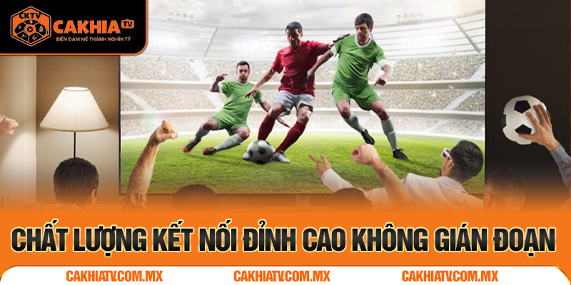 Chất lượng của CakhiaTV Z Link đỉnh cao không gián đoạn