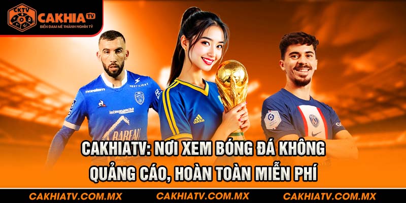 CakhiaTV: Nơi xem bóng đá không quảng cáo, hoàn toàn miễn phí