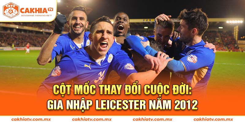 Cột Mốc Thay Đổi Cuộc Đời: Gia Nhập Leicester Năm 2012