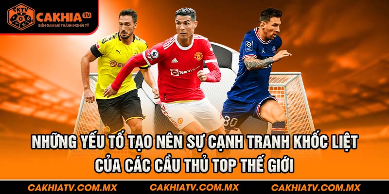 Những yếu tố tạo nên sự cạnh tranh khốc liệt của các cầu thủ top thế giới