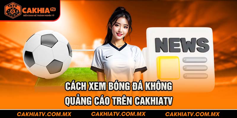 Cách xem bóng đá không quảng cáo trên CakhiaTV