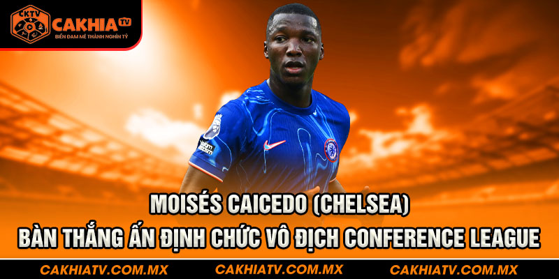 3. Moisés Caicedo (Chelsea) – Bàn thắng ấn định chức vô địch Conference League