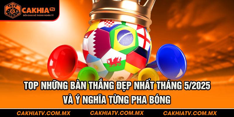 Top những bàn thắng đẹp nhất tháng 5/2025 và ý nghĩa từng pha bóng