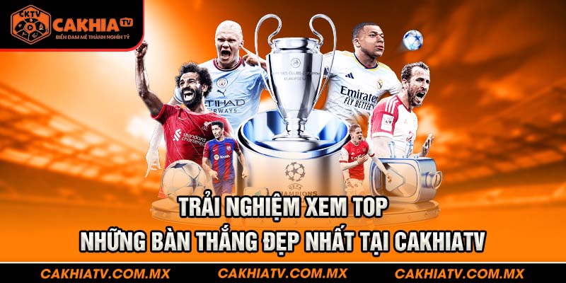 Trải nghiệm xem top những bàn thắng đẹp nhất tại CakhiaTV