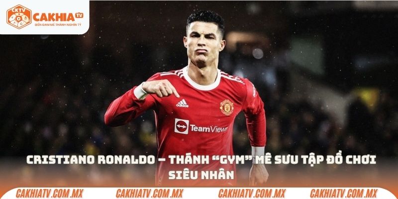 Cristiano Ronaldo – Thánh “Gym” mê sưu tập đồ chơi siêu nhân
