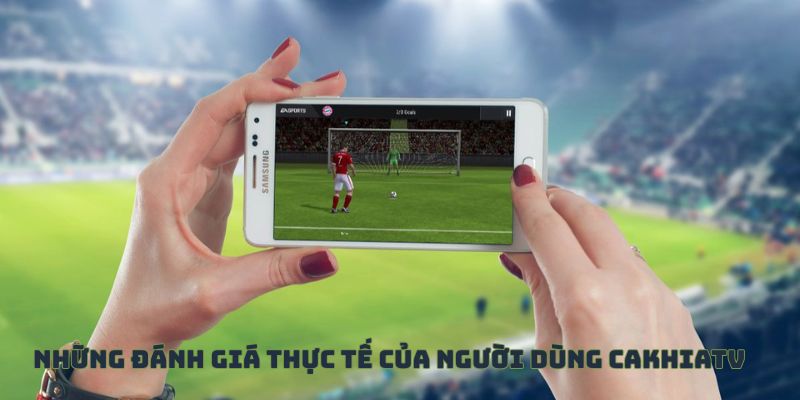 Những đánh giá thực tế của người dùng về CakhiaTV