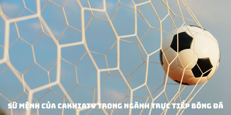 Sứ mạnh đặc biệt của cakhiaTV trong ngành trực tiếp bóng đá